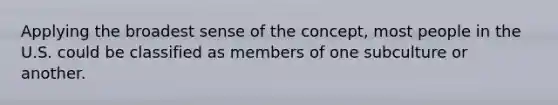 Applying the broadest sense of the concept, most people in the U.S. could be classified as members of one subculture or another.