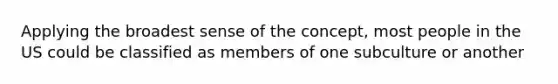 Applying the broadest sense of the concept, most people in the US could be classified as members of one subculture or another