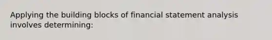 Applying the building blocks of financial statement analysis involves determining: