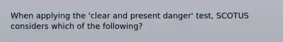 When applying the 'clear and present danger' test, SCOTUS considers which of the following?