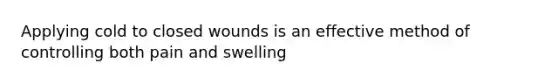 Applying cold to closed wounds is an effective method of controlling both pain and swelling