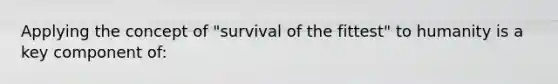 Applying the concept of "survival of the fittest" to humanity is a key component of:​