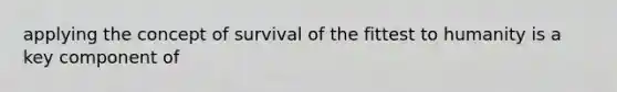 applying the concept of survival of the fittest to humanity is a key component of