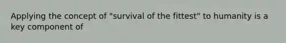 Applying the concept of "survival of the fittest" to humanity is a key component of