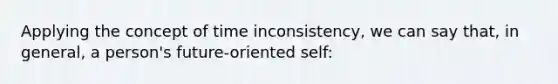 Applying the concept of time inconsistency, we can say that, in general, a person's future-oriented self: