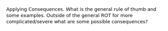 Applying Consequences. What is the general rule of thumb and some examples. Outside of the general ROT for more complicated/severe what are some possible consequences?