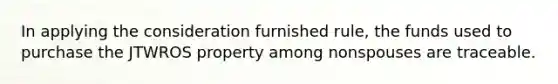 In applying the consideration furnished rule, the funds used to purchase the JTWROS property among nonspouses are traceable.