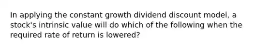 In applying the constant growth dividend discount model, a stock's intrinsic value will do which of the following when the required rate of return is lowered?