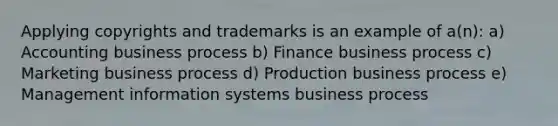 Applying copyrights and trademarks is an example of a(n): a) Accounting business process b) Finance business process c) Marketing business process d) Production business process e) Management information systems business process