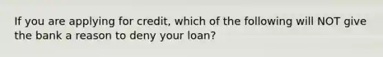 If you are applying for credit, which of the following will NOT give the bank a reason to deny your loan?