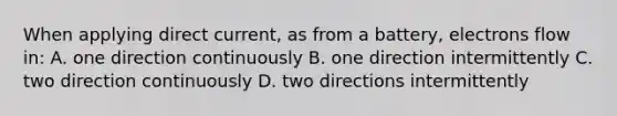 When applying direct current, as from a battery, electrons flow in: A. one direction continuously B. one direction intermittently C. two direction continuously D. two directions intermittently