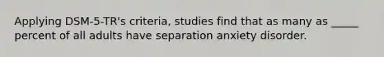 Applying DSM-5-TR's criteria, studies find that as many as _____ percent of all adults have separation anxiety disorder.