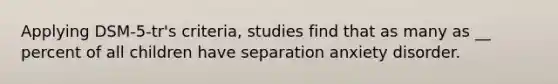 Applying DSM-5-tr's criteria, studies find that as many as __ percent of all children have separation anxiety disorder.