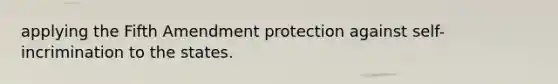 applying the Fifth Amendment protection against self-incrimination to the states.