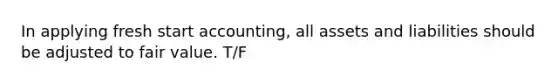 In applying fresh start accounting, all assets and liabilities should be adjusted to <a href='https://www.questionai.com/knowledge/k8PZGITvcN-fair-value' class='anchor-knowledge'>fair value</a>. T/F