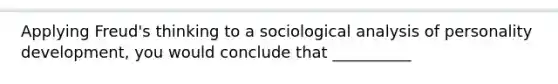 Applying Freud's thinking to a sociological analysis of personality development, you would conclude that __________