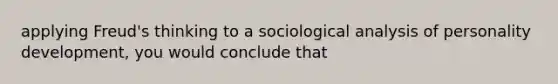 applying Freud's thinking to a sociological analysis of <a href='https://www.questionai.com/knowledge/k5Ty9IjIgW-personality-development' class='anchor-knowledge'>personality development</a>, you would conclude that