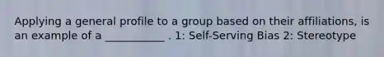 Applying a general profile to a group based on their affiliations, is an example of a ___________ . 1: Self-Serving Bias 2: Stereotype