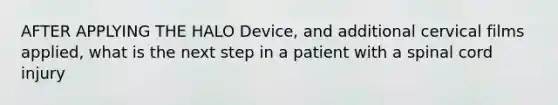 AFTER APPLYING THE HALO Device, and additional cervical films applied, what is the next step in a patient with a spinal cord injury