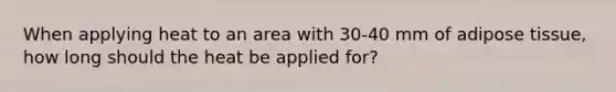 When applying heat to an area with 30-40 mm of adipose tissue, how long should the heat be applied for?