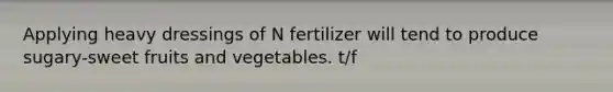 Applying heavy dressings of N fertilizer will tend to produce sugary-sweet fruits and vegetables. t/f