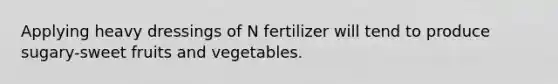 Applying heavy dressings of N fertilizer will tend to produce sugary-sweet fruits and vegetables.