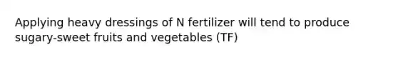 Applying heavy dressings of N fertilizer will tend to produce sugary-sweet fruits and vegetables (TF)