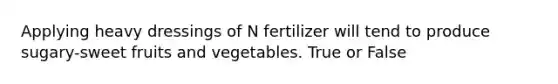 Applying heavy dressings of N fertilizer will tend to produce sugary-sweet fruits and vegetables. True or False