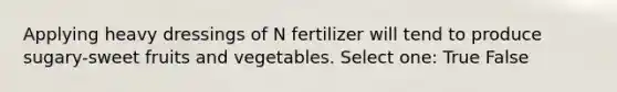 Applying heavy dressings of N fertilizer will tend to produce sugary-sweet fruits and vegetables. Select one: True False