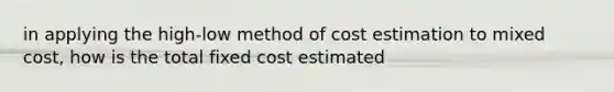 in applying the high-low method of cost estimation to mixed cost, how is the total fixed cost estimated