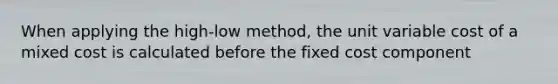 When applying the high-low method, the unit variable cost of a mixed cost is calculated before the fixed cost component