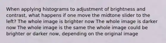 When applying histograms to adjustment of brightness and contrast, what happens if one move the midtone slider to the left? The whole image is brighter now The whole image is darker now The whole image is the same the whole image could be brighter or darker now, depending on the original image