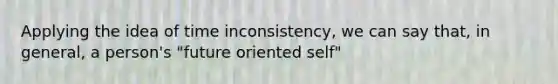 Applying the idea of time inconsistency, we can say that, in general, a person's "future oriented self"