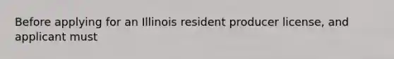 Before applying for an Illinois resident producer license, and applicant must