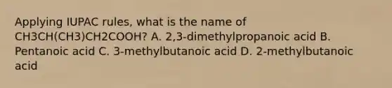 Applying IUPAC rules, what is the name of CH3CH(CH3)CH2COOH? A. 2,3-dimethylpropanoic acid B. Pentanoic acid C. 3-methylbutanoic acid D. 2-methylbutanoic acid