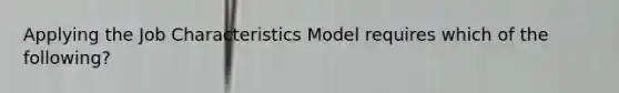 Applying <a href='https://www.questionai.com/knowledge/k8AODQXplm-the-job-characteristics-model' class='anchor-knowledge'>the job characteristics model</a> requires which of the following?