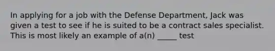 In applying for a job with the Defense Department, Jack was given a test to see if he is suited to be a contract sales specialist. This is most likely an example of a(n) _____ test