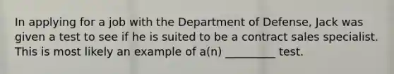 In applying for a job with the Department of Defense, Jack was given a test to see if he is suited to be a contract sales specialist. This is most likely an example of a(n) _________ test.