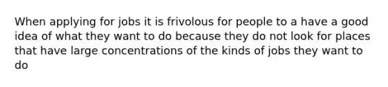 When applying for jobs it is frivolous for people to a have a good idea of what they want to do because they do not look for places that have large concentrations of the kinds of jobs they want to do