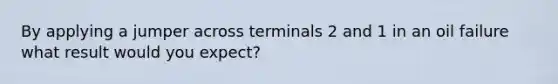 By applying a jumper across terminals 2 and 1 in an oil failure what result would you expect?