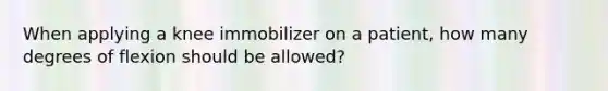 When applying a knee immobilizer on a patient, how many degrees of flexion should be allowed?