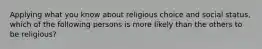 Applying what you know about religious choice and social status, which of the following persons is more likely than the others to be religious?