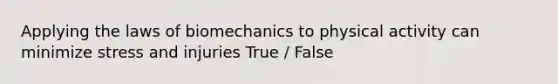 Applying the laws of biomechanics to physical activity can minimize stress and injuries True / False