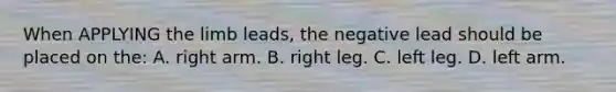 When APPLYING the limb leads, the negative lead should be placed on the: A. right arm. B. right leg. C. left leg. D. left arm.