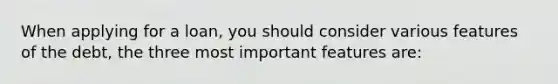 When applying for a loan, you should consider various features of the debt, the three most important features are: