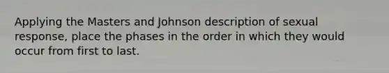 Applying the Masters and Johnson description of sexual response, place the phases in the order in which they would occur from first to last.