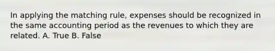 In applying the matching rule, expenses should be recognized in the same accounting period as the revenues to which they are related. A. True B. False