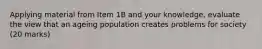 Applying material from Item 1B and your knowledge, evaluate the view that an ageing population creates problems for society (20 marks)