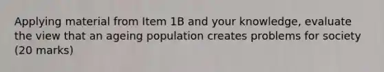 Applying material from Item 1B and your knowledge, evaluate the view that an ageing population creates problems for society (20 marks)