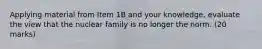 Applying material from Item 1B and your knowledge, evaluate the view that the nuclear family is no longer the norm. (20 marks)